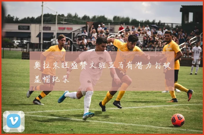 奥拉朱旺盛赞文班亚马有潜力打破盖帽纪录