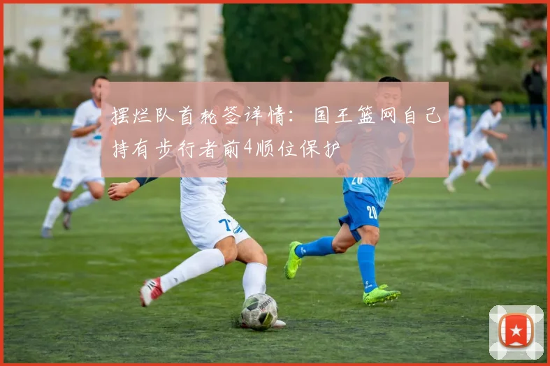 摆烂队首轮签详情：国王篮网自己持有步行者前4顺位保护
