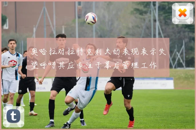 奥哈拉对拉特克利夫的表现表示失望呼吁其应专注于幕后管理工作