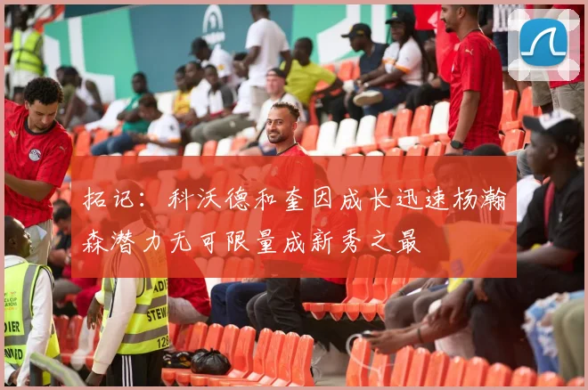 拓记：科沃德和奎因成长迅速杨瀚森潜力无可限量成新秀之最