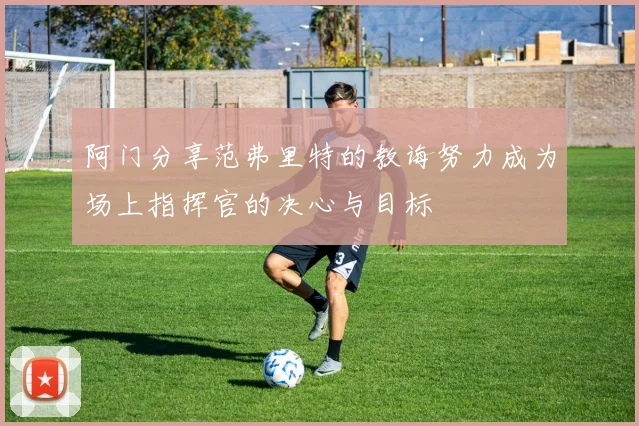 阿门分享范弗里特的教诲努力成为场上指挥官的决心与目标