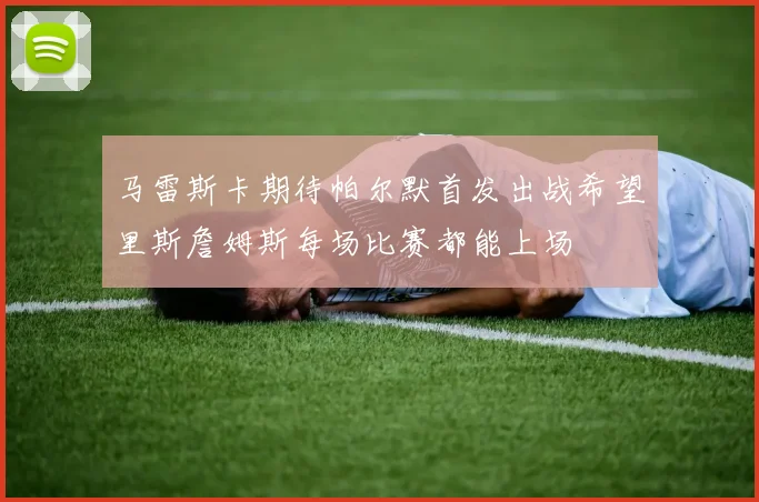 马雷斯卡期待帕尔默首发出战希望里斯詹姆斯每场比赛都能上场