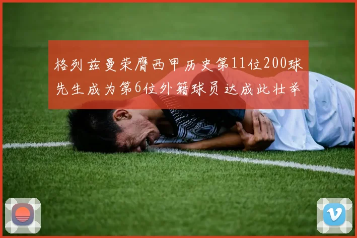 格列兹曼荣膺西甲历史第11位200球先生成为第6位外籍球员达成此壮举