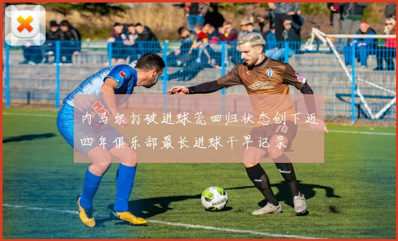 内马尔打破进球荒回归状态创下近四年俱乐部最长进球干旱记录