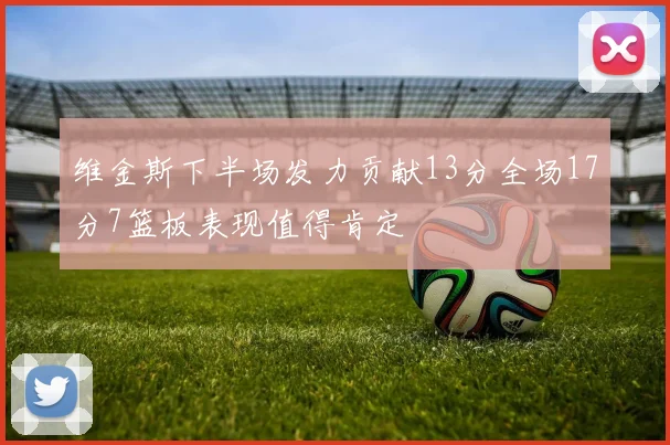 维金斯下半场发力贡献13分全场17分7篮板表现值得肯定