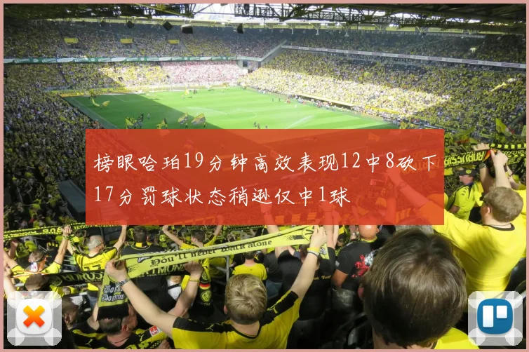 榜眼哈珀19分钟高效表现12中8砍下17分罚球状态稍逊仅中1球