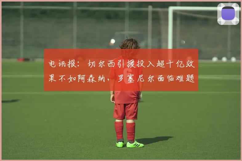 电讯报：切尔西引援投入超十亿效果不如阿森纳，罗塞尼尔面临难题