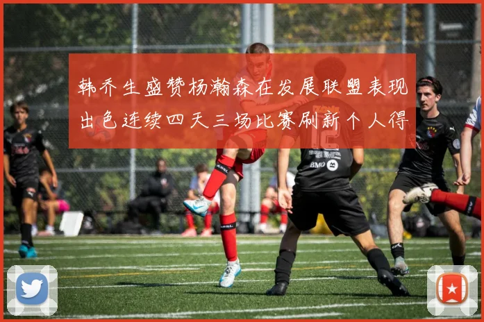 韩乔生盛赞杨瀚森在发展联盟表现出色连续四天三场比赛刷新个人得分与篮板纪录