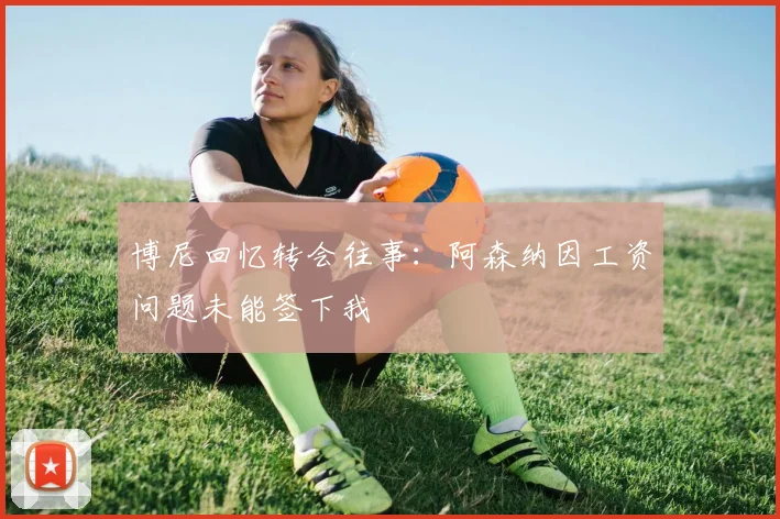 博尼回忆转会往事：阿森纳因工资问题未能签下我