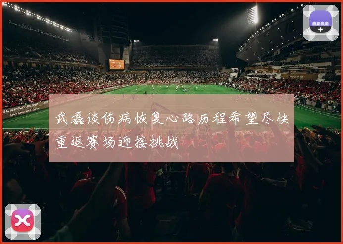 武磊谈伤病恢复心路历程希望尽快重返赛场迎接挑战
