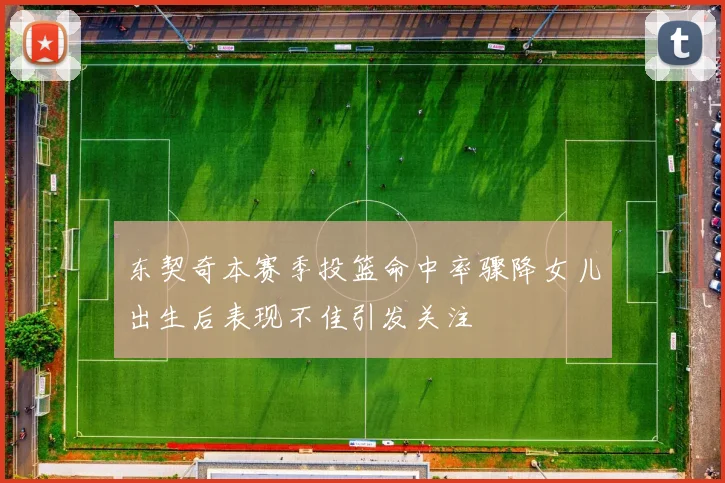 东契奇本赛季投篮命中率骤降女儿出生后表现不佳引发关注