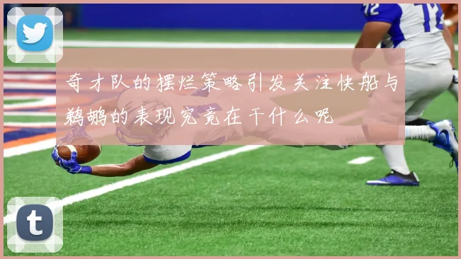 奇才队的摆烂策略引发关注快船与鹈鹕的表现究竟在干什么呢