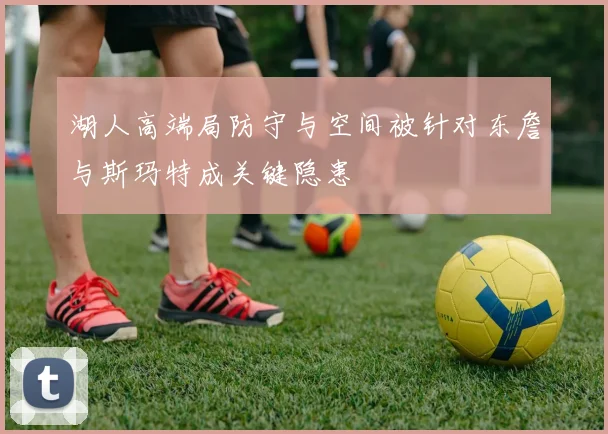 湖人高端局防守与空间被针对东詹与斯玛特成关键隐患