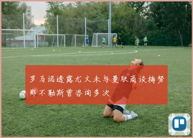 罗马诺透露尤文未与曼联商谈梅努那不勒斯曾咨询多次