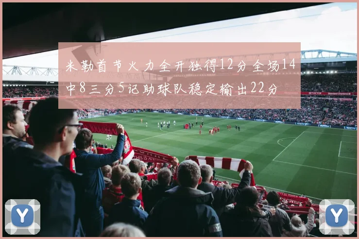 米勒首节火力全开独得12分全场14中8三分5记助球队稳定输出22分