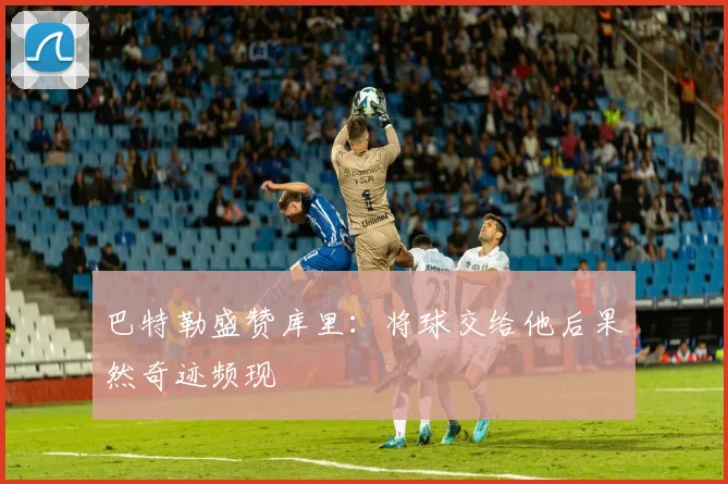 巴特勒盛赞库里：将球交给他后果然奇迹频现