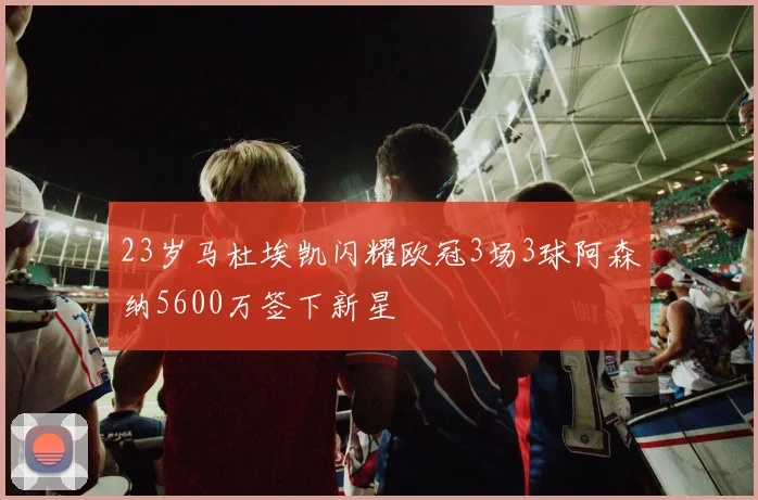 23岁马杜埃凯闪耀欧冠3场3球阿森纳5600万签下新星