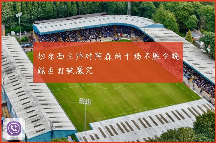 切尔西主帅对阿森纳十场不胜今晚能否打破魔咒