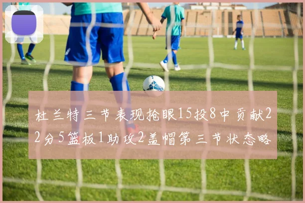 杜兰特三节表现抢眼15投8中贡献22分5篮板1助攻2盖帽第三节状态略有下滑